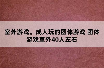 室外游戏。成人玩的团体游戏 团体游戏室外40人左右